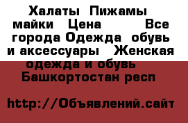 Халаты. Пижамы .майки › Цена ­ 700 - Все города Одежда, обувь и аксессуары » Женская одежда и обувь   . Башкортостан респ.